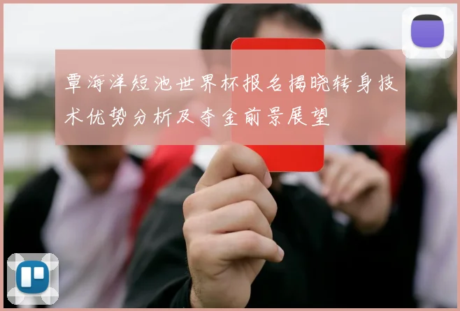 覃海洋短池世界杯报名揭晓转身技术优势分析及夺金前景展望
