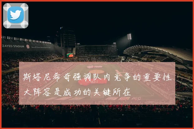 斯塔尼希奇强调队内竞争的重要性大阵容是成功的关键所在