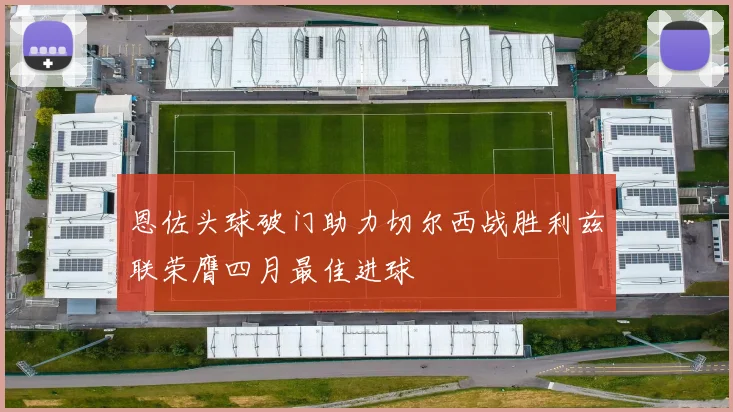 恩佐头球破门助力切尔西战胜利兹联荣膺四月最佳进球