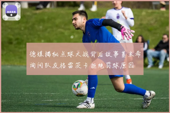 德媒揭秘点球大战背后故事基米希询问队友格雷茨卡拒绝罚球原因