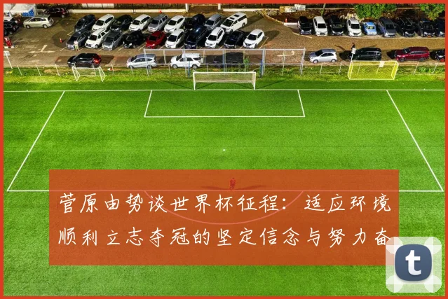 菅原由势谈世界杯征程：适应环境顺利立志夺冠的坚定信念与努力奋斗