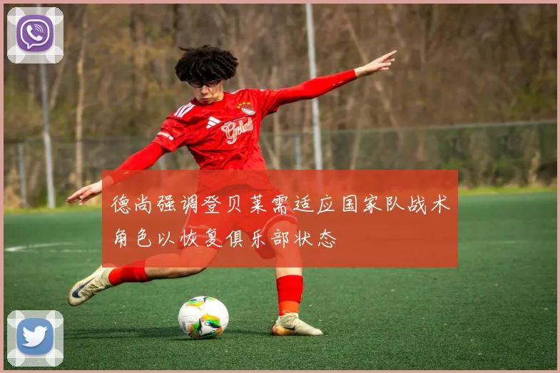 德尚强调登贝莱需适应国家队战术角色以恢复俱乐部状态