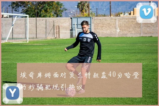 埃奇库姆面对莫兰特狂轰40分哈登巧妙骗犯规引热议