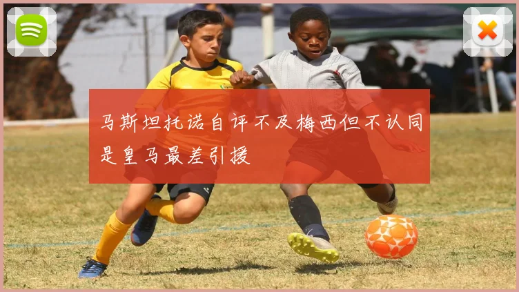 马斯坦托诺自评不及梅西但不认同是皇马最差引援