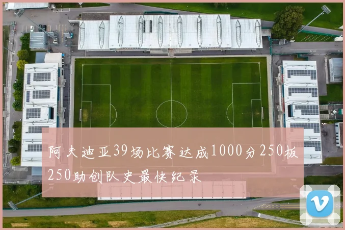 阿夫迪亚39场比赛达成1000分250板250助创队史最快纪录