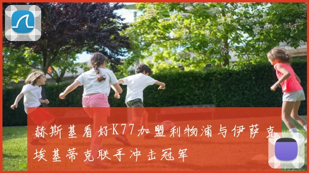 赫斯基看好K77加盟利物浦与伊萨克埃基蒂克联手冲击冠军