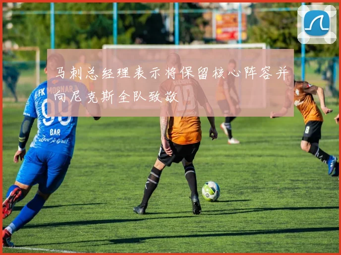 马刺总经理表示将保留核心阵容并向尼克斯全队致敬