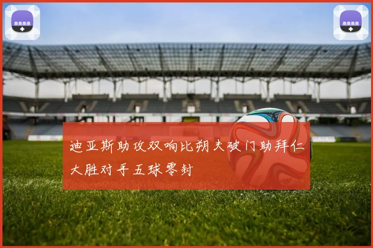 迪亚斯助攻双响比朔夫破门助拜仁大胜对手五球零封