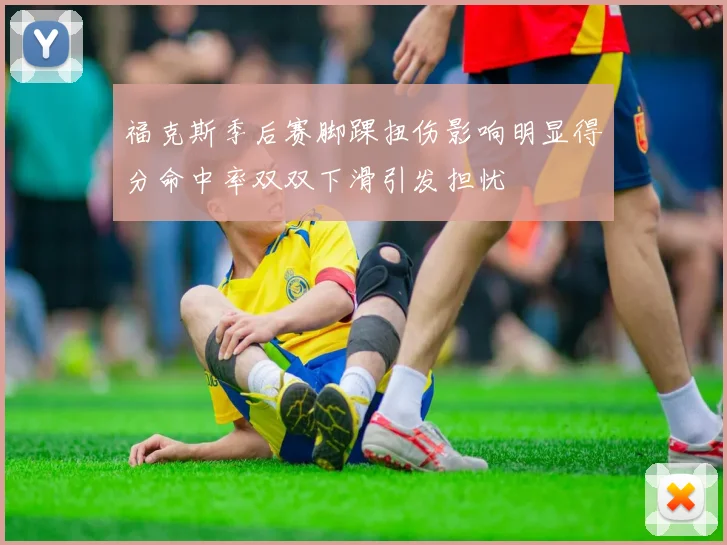 福克斯季后赛脚踝扭伤影响明显得分命中率双双下滑引发担忧