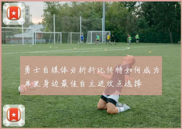 勇士自媒体分析科比怀特如何成为库里身边最佳自主进攻点选择