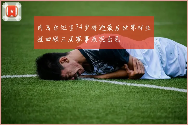 内马尔坦言34岁将迎最后世界杯生涯回顾三届赛事表现出色