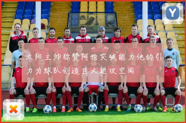 太阳主帅称赞阿伦突破能力他的引力为球队创造巨大进攻空间