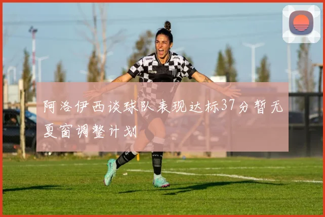 阿洛伊西谈球队表现达标37分暂无夏窗调整计划