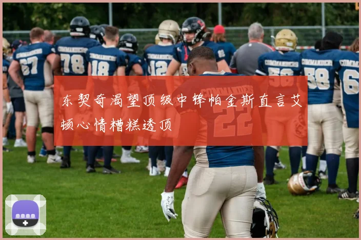 东契奇渴望顶级中锋帕金斯直言艾顿心情糟糕透顶