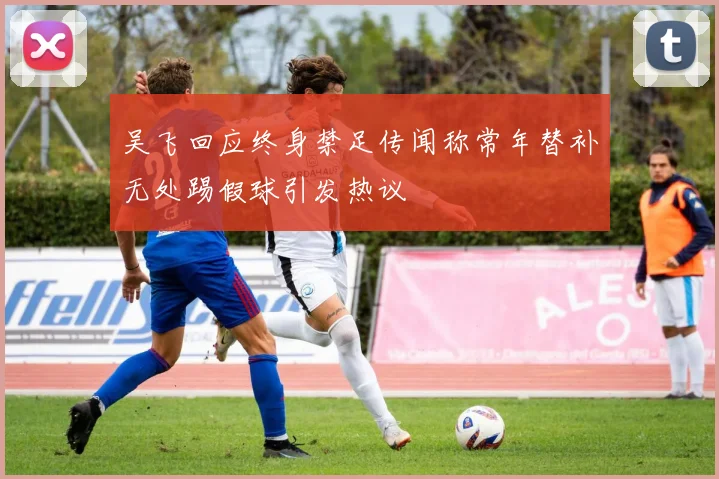 吴飞回应终身禁足传闻称常年替补无处踢假球引发热议
