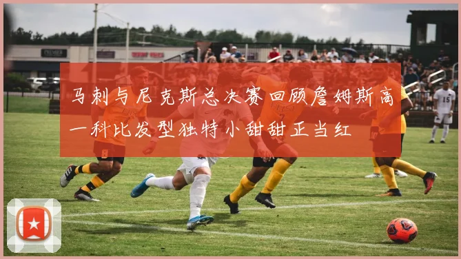 马刺与尼克斯总决赛回顾詹姆斯高一科比发型独特小甜甜正当红