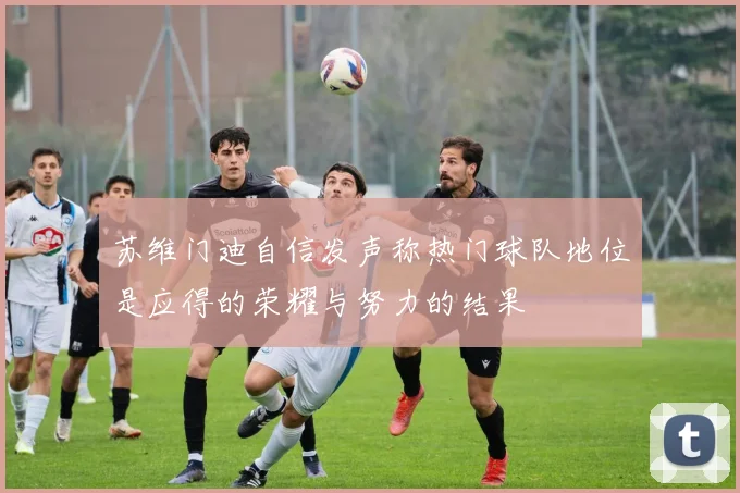 苏维门迪自信发声称热门球队地位是应得的荣耀与努力的结果