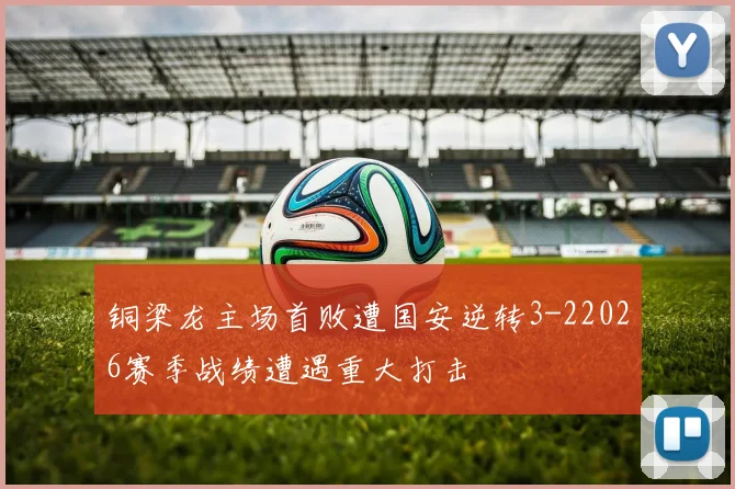 铜梁龙主场首败遭国安逆转3-22026赛季战绩遭遇重大打击